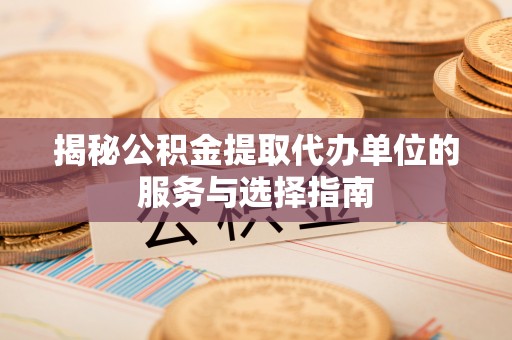 信赖揭秘公积金提取代办单位的服务与选择指南