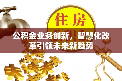 信赖公积金业务创新，智慧化改革引领未来新趋势
