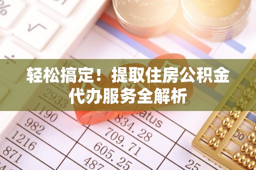 信赖轻松搞定！提取住房公积金代办服务全解析