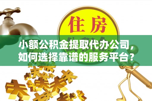 信赖小额公积金提取代办公司，如何选择靠谱的服务平台？