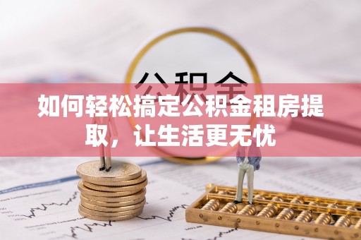 信赖如何轻松搞定公积金租房提取，让生活更无忧