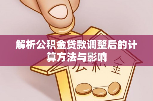信赖解析公积金贷款调整后的计算方法与影响