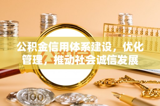 信赖公积金信用体系建设，优化管理，推动社会诚信发展