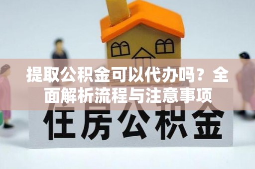 信赖提取公积金可以代办吗？全面解析流程与注意事项
