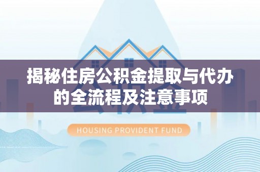信赖揭秘住房公积金提取与代办的全流程及注意事项