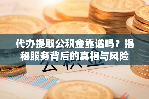 信赖代办提取公积金靠谱吗？揭秘服务背后的真相与风险