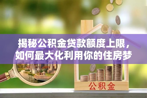 信赖揭秘公积金贷款额度上限，如何最大化利用你的住房梦？