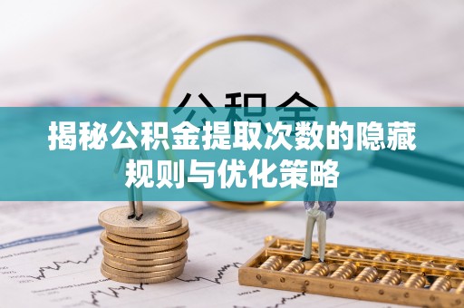 信赖揭秘公积金提取次数的隐藏规则与优化策略