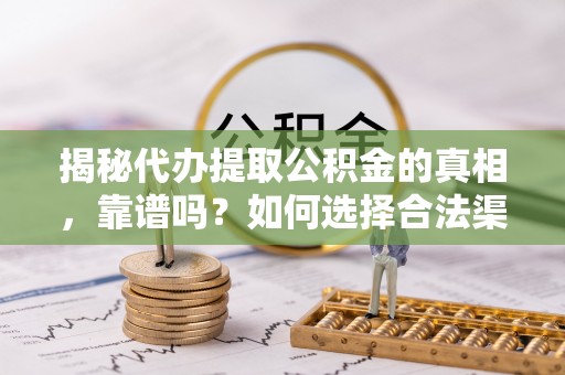信赖揭秘代办提取公积金的真相，靠谱吗？如何选择合法渠道