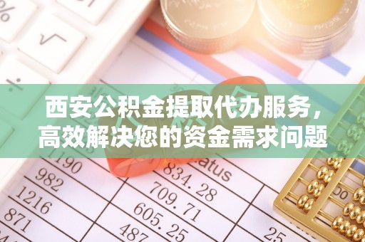 信赖西安公积金提取代办服务，高效解决您的资金需求问题