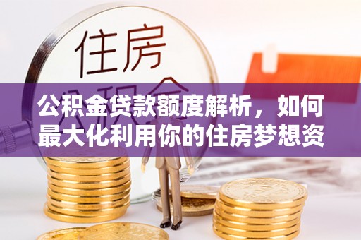 信赖公积金贷款额度解析，如何最大化利用你的住房梦想资金