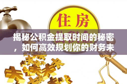 信赖揭秘公积金提取时间的秘密，如何高效规划你的财务未来