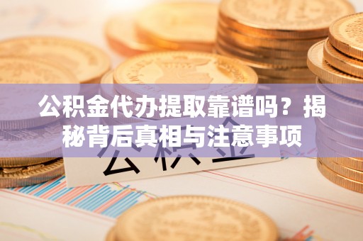 信赖公积金代办提取靠谱吗？揭秘背后真相与注意事项