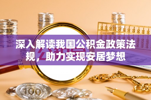 信赖深入解读我国公积金政策法规，助力实现安居梦想