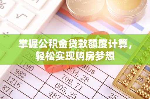 信赖掌握公积金贷款额度计算，轻松实现购房梦想