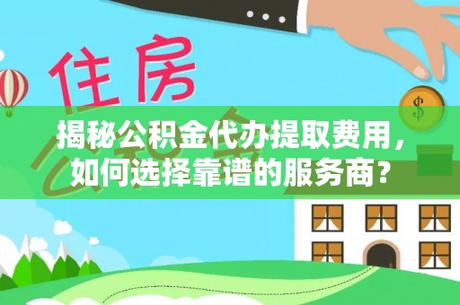 信赖揭秘公积金代办提取费用，如何选择靠谱的服务商？