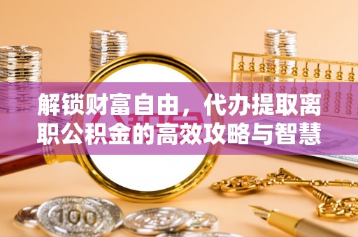 信赖解锁财富自由，代办提取离职公积金的高效攻略与智慧选择