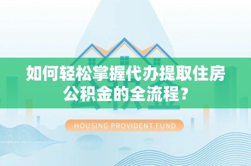信赖如何轻松掌握代办提取住房公积金的全流程？