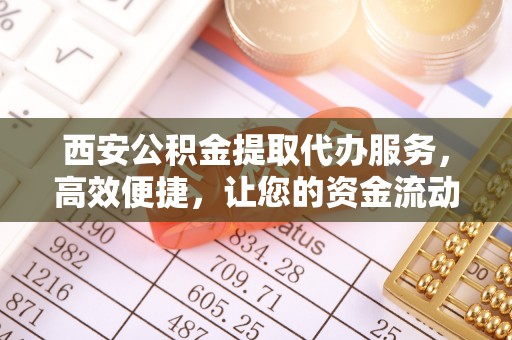信赖西安公积金提取代办服务，高效便捷，让您的资金流动更灵活