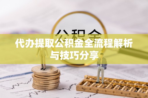 信赖代办提取公积金全流程解析与技巧分享