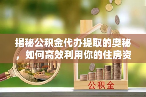 信赖揭秘公积金代办提取的奥秘，如何高效利用你的住房资金