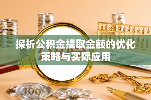 信赖探析公积金提取金额的优化策略与实际应用