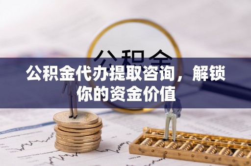 信赖公积金代办提取咨询，解锁你的资金价值