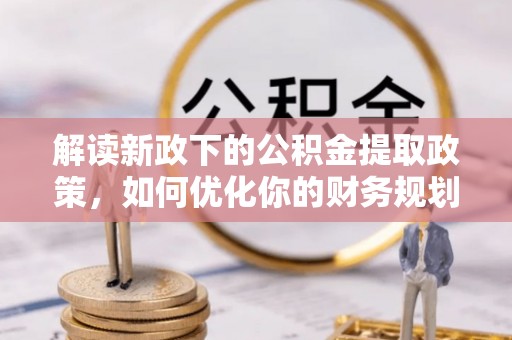 信赖解读新政下的公积金提取政策，如何优化你的财务规划