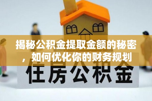 信赖揭秘公积金提取金额的秘密，如何优化你的财务规划