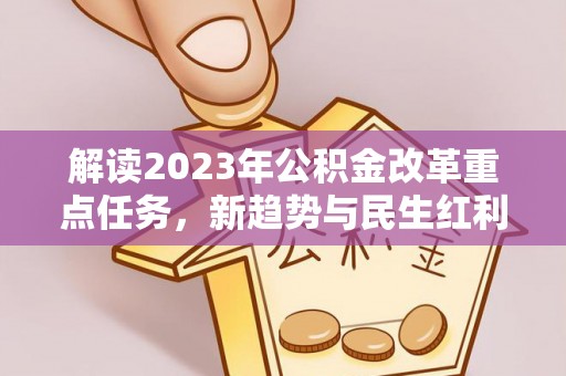 信赖解读2023年公积金改革重点任务，新趋势与民生红利