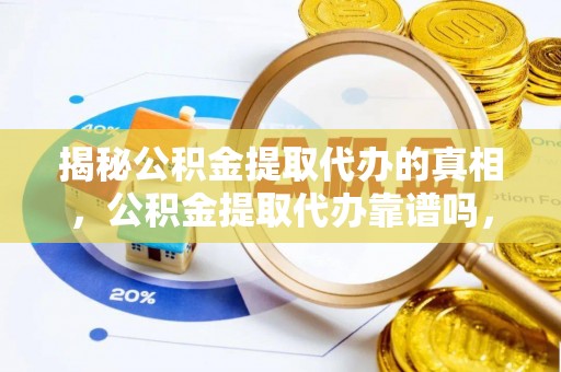 信赖揭秘公积金提取代办的真相，公积金提取代办靠谱吗，如何选择专业服务？