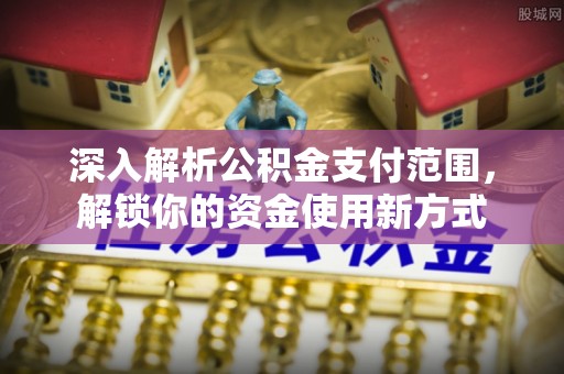 信赖深入解析公积金支付范围，解锁你的资金使用新方式