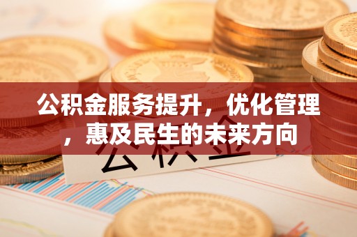 信赖公积金服务提升，优化管理，惠及民生的未来方向