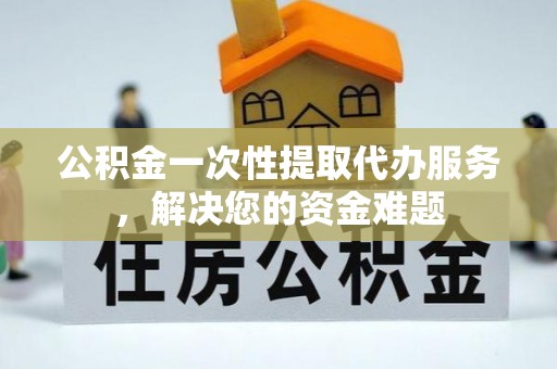 信赖公积金一次性提取代办服务，解决您的资金难题
