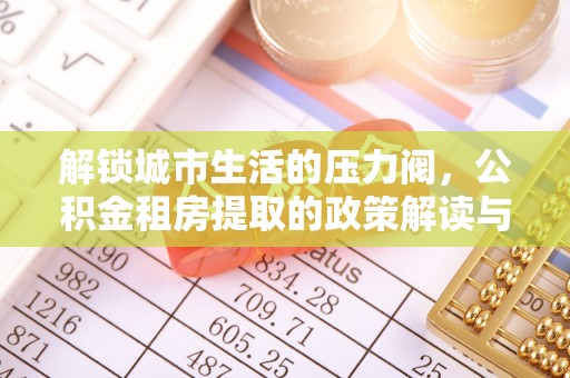 信赖解锁城市生活的压力阀，公积金租房提取的政策解读与实践指南