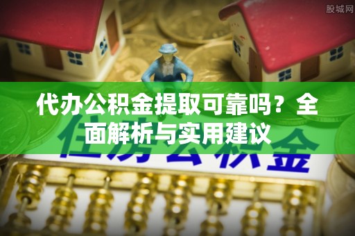 信赖代办公积金提取可靠吗？全面解析与实用建议