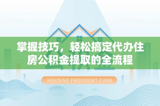 信赖掌握技巧，轻松搞定代办住房公积金提取的全流程