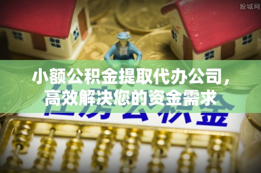 信赖小额公积金提取代办公司，高效解决您的资金需求