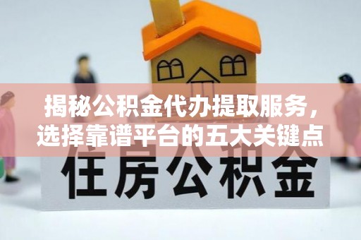 信赖揭秘公积金代办提取服务，选择靠谱平台的五大关键点