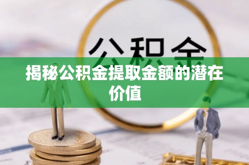 信赖揭秘公积金提取金额的潜在价值
