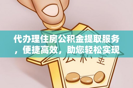 信赖代办理住房公积金提取服务，便捷高效，助您轻松实现资金规划