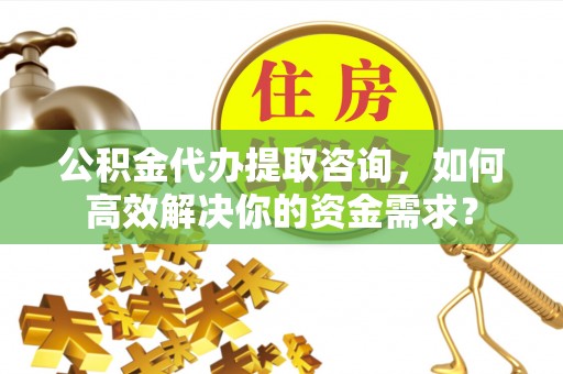 信赖公积金代办提取咨询，如何高效解决你的资金需求？