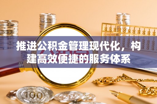 信赖推进公积金管理现代化，构建高效便捷的服务体系