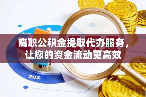 信赖离职公积金提取代办服务，让您的资金流动更高效