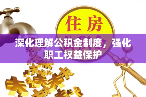 信赖深化理解公积金制度，强化职工权益保护