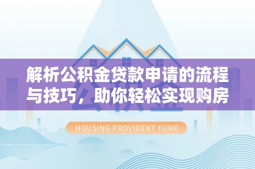 信赖解析公积金贷款申请的流程与技巧，助你轻松实现购房梦想