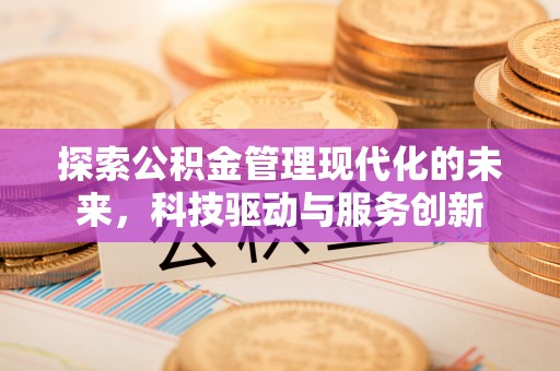 信赖探索公积金管理现代化的未来，科技驱动与服务创新