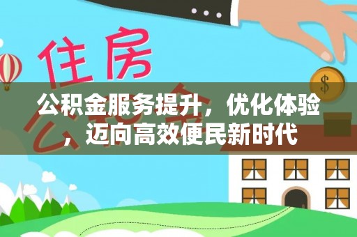 信赖公积金服务提升，优化体验，迈向高效便民新时代