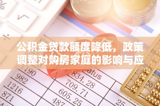 信赖公积金贷款额度降低，政策调整对购房家庭的影响与应对策略