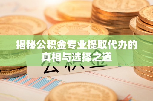 信赖揭秘公积金专业提取代办的真相与选择之道